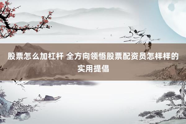股票怎么加杠杆 全方向领悟股票配资员怎样样的实用提倡