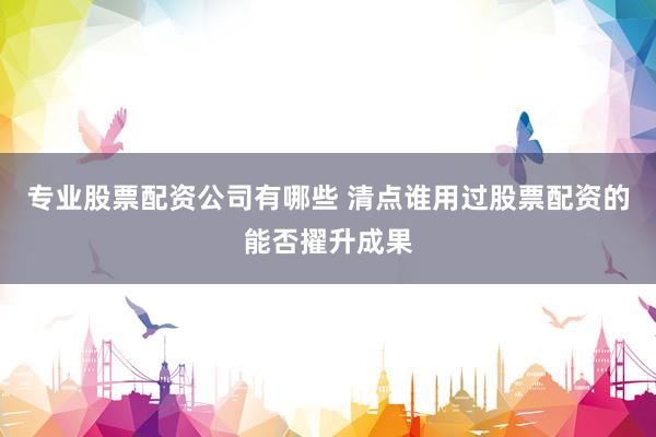 专业股票配资公司有哪些 清点谁用过股票配资的能否擢升成果