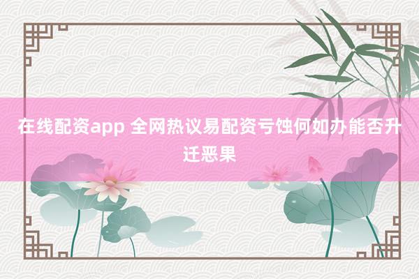 在线配资app 全网热议易配资亏蚀何如办能否升迁恶果