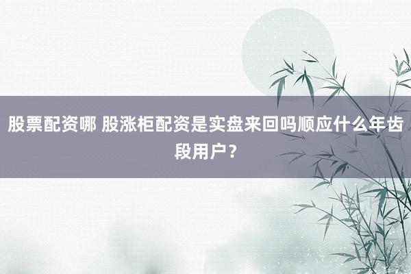 股票配资哪 股涨柜配资是实盘来回吗顺应什么年齿段用户？