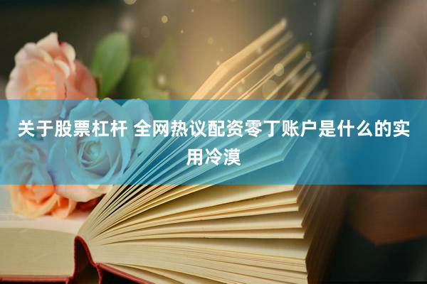 关于股票杠杆 全网热议配资零丁账户是什么的实用冷漠