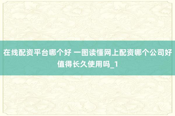 在线配资平台哪个好 一图读懂网上配资哪个公司好值得长久使用吗_1