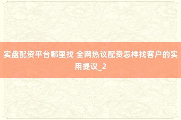 实盘配资平台哪里找 全网热议配资怎样找客户的实用提议_2