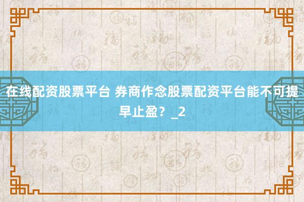 在线配资股票平台 券商作念股票配资平台能不可提早止盈？_2