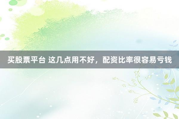 买股票平台 这几点用不好，配资比率很容易亏钱