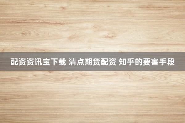 配资资讯宝下载 清点期货配资 知乎的要害手段